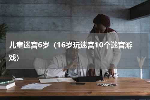儿童迷宫6岁（16岁玩迷宫10个迷宫游戏）