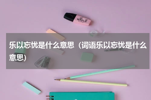 乐以忘忧是什么意思（词语乐以忘忧是什么意思）