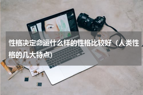 性格决定命运什么样的性格比较好（人类性格的几大特点）