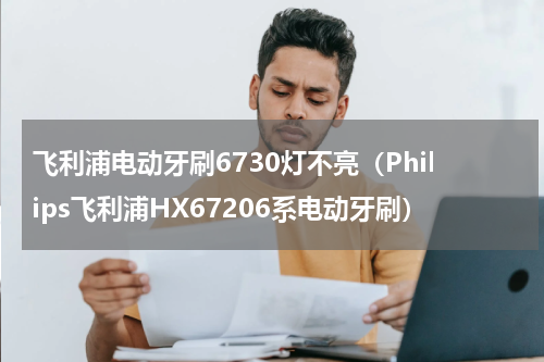 飞利浦电动牙刷6730灯不亮（Philips飞利浦HX67206系电动牙刷）