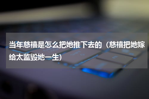 当年慈禧是怎么把她推下去的（慈禧把她嫁给太监毁她一生）