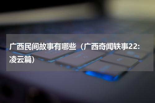 广西民间故事有哪些（广西奇闻轶事22:凌云篇）