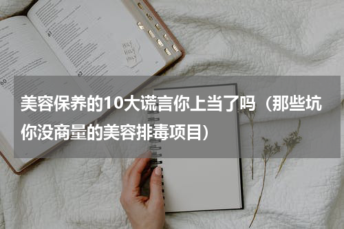 美容保养的10大谎言你上当了吗（那些坑你没商量的美容排毒项目）