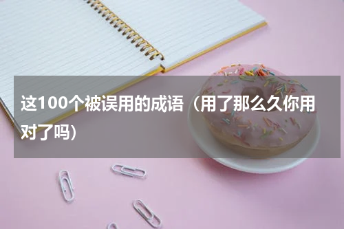 这100个被误用的成语（用了那么久你用对了吗）