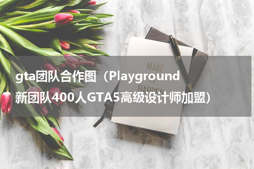 gta团队合作图（Playground新团队400人GTA5高级设计师加盟）