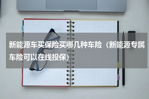 新能源车买保险买哪几种车险（新能源专属车险可以在线投保）