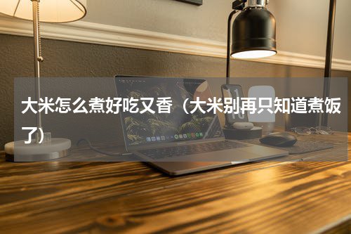 大米怎么煮好吃又香（大米别再只知道煮饭了）