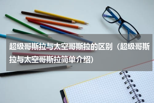 超级哥斯拉与太空哥斯拉的区别（超级哥斯拉与太空哥斯拉简单介绍）