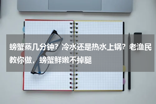 螃蟹蒸几分钟？冷水还是热水上锅？老渔民教你做，螃蟹鲜嫩不掉腿