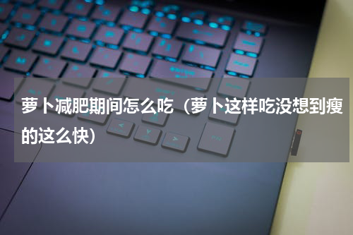 萝卜减肥期间怎么吃（萝卜这样吃没想到瘦的这么快）