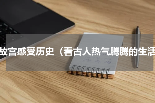 游故宫感受历史（看古人热气腾腾的生活）