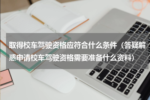 取得校车驾驶资格应符合什么条件（答疑解惑申请校车驾驶资格需要准备什么资料）