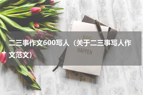 二三事作文600写人（关于二三事写人作文范文）