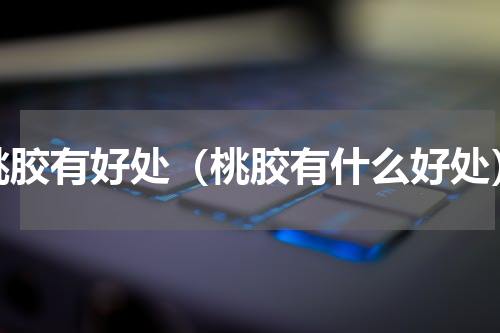 桃胶有好处（桃胶有什么好处）