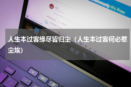 人生本过客缘尽皆归尘（人生本过客何必惹尘埃）