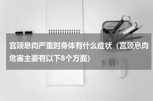 宫颈息肉严重时身体有什么症状（宫颈息肉危害主要有以下8个方面）