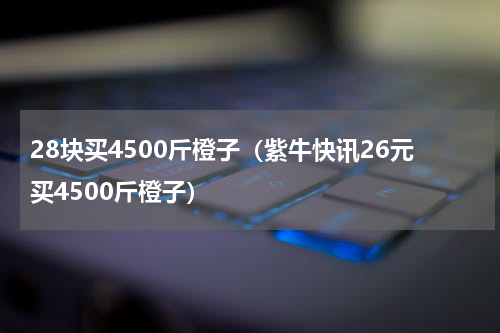 28块买4500斤橙子（紫牛快讯26元买4500斤橙子）