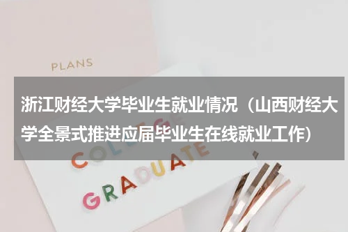 浙江财经大学毕业生就业情况（山西财经大学全景式推进应届毕业生在线就业工作）