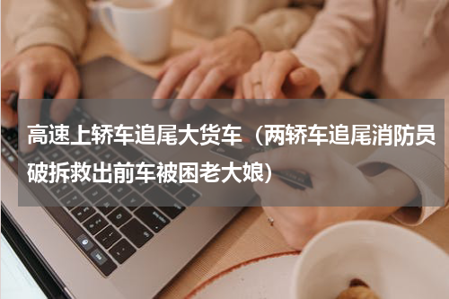 高速上轿车追尾大货车（两轿车追尾消防员破拆救出前车被困老大娘）