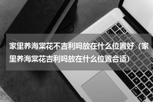 家里养海棠花不吉利吗放在什么位置好（家里养海棠花吉利吗放在什么位置合适）