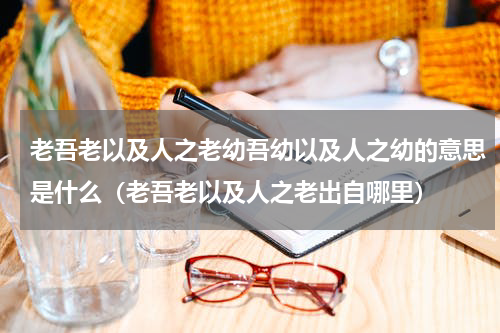 老吾老以及人之老幼吾幼以及人之幼的意思是什么（老吾老以及人之老出自哪里）