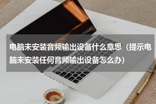 电脑未安装音频输出设备什么意思（提示电脑未安装任何音频输出设备怎么办）