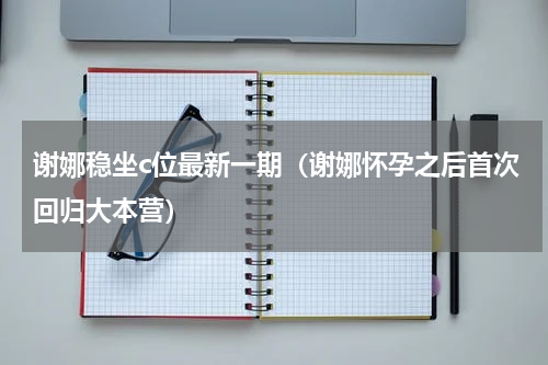 谢娜稳坐c位最新一期（谢娜怀孕之后首次回归大本营）