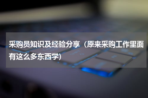 采购员知识及经验分享（原来采购工作里面有这么多东西学）