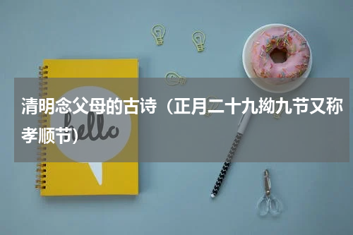 清明念父母的古诗（正月二十九拗九节又称孝顺节）