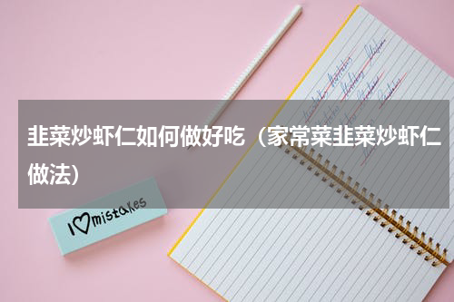 韭菜炒虾仁如何做好吃（家常菜韭菜炒虾仁做法）