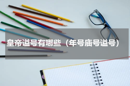皇帝谥号有哪些（年号庙号谥号）