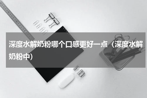 深度水解奶粉哪个口感更好一点（深度水解奶粉中）