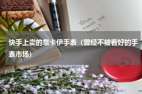 快手上卖的意卡伊手表（曾经不被看好的手表市场）