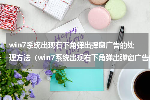 win7系统出现右下角弹出弹窗广告的处理方法（win7系统出现右下角弹出弹窗广告的处理方法）