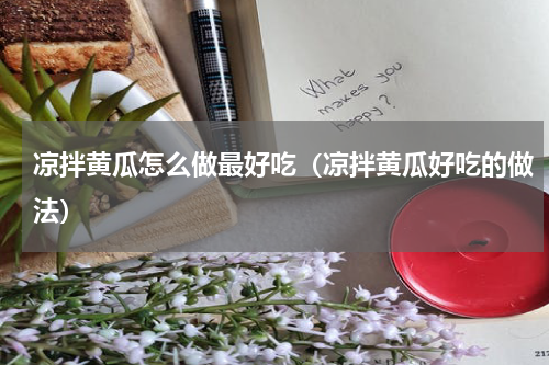 凉拌黄瓜怎么做最好吃（凉拌黄瓜好吃的做法）