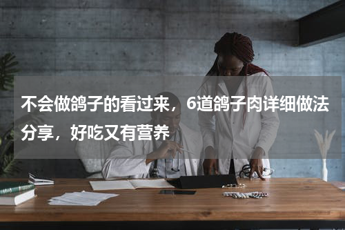 不会做鸽子的看过来，6道鸽子肉详细做法分享，好吃又有营养