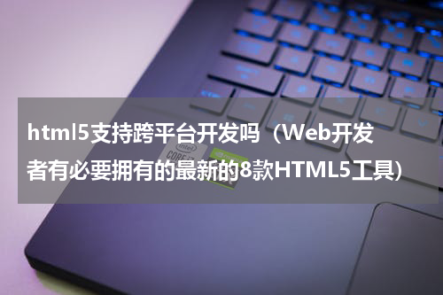 html5支持跨平台开发吗（Web开发者有必要拥有的最新的8款HTML5工具）
