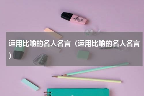 运用比喻的名人名言（运用比喻的名人名言）