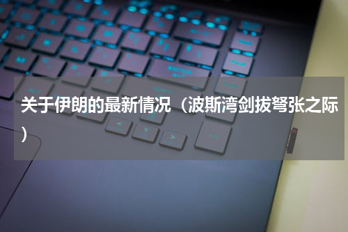 关于伊朗的最新情况（波斯湾剑拔弩张之际）