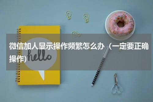 微信加人显示操作频繁怎么办（一定要正确操作）