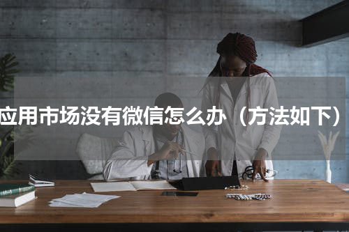 应用市场没有微信怎么办（方法如下）