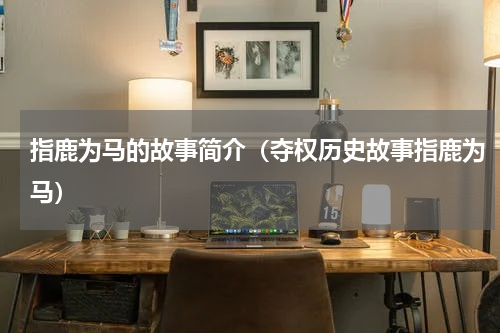 指鹿为马的故事简介（夺权历史故事指鹿为马）