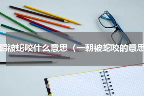 一朝被蛇咬什么意思（一朝被蛇咬的意思）