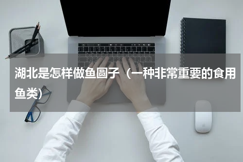 湖北是怎样做鱼圆子（一种非常重要的食用鱼类）