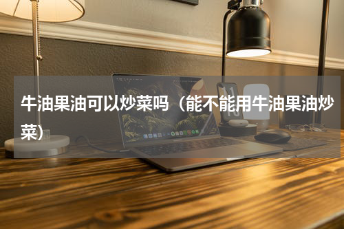 牛油果油可以炒菜吗（能不能用牛油果油炒菜）