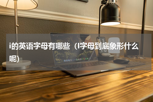 i的英语字母有哪些（I字母到底象形什么呢）