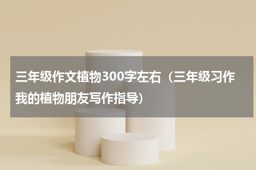 三年级作文植物300字左右（三年级习作我的植物朋友写作指导）
