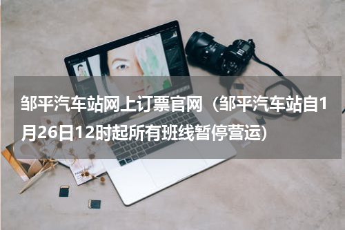邹平汽车站网上订票官网（邹平汽车站自1月26日12时起所有班线暂停营运）