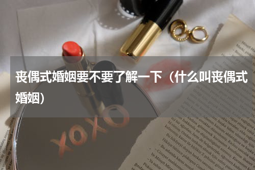 丧偶式婚姻要不要了解一下（什么叫丧偶式婚姻）