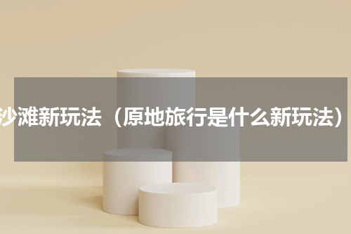 沙滩新玩法（原地旅行是什么新玩法）